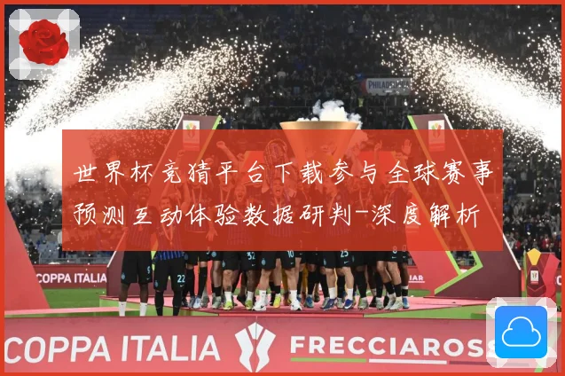 世界杯竞猜平台下载参与全球赛事预测互动体验数据研判-深度解析