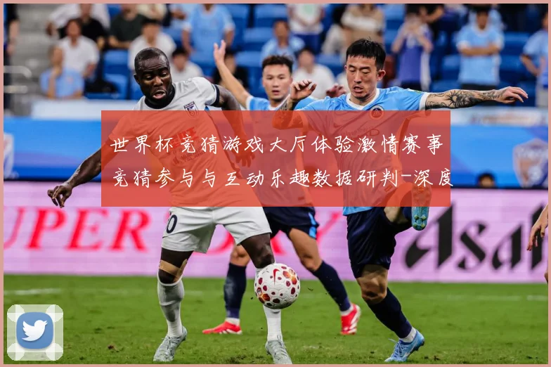 世界杯竞猜游戏大厅体验激情赛事竞猜参与与互动乐趣数据研判-深度解析