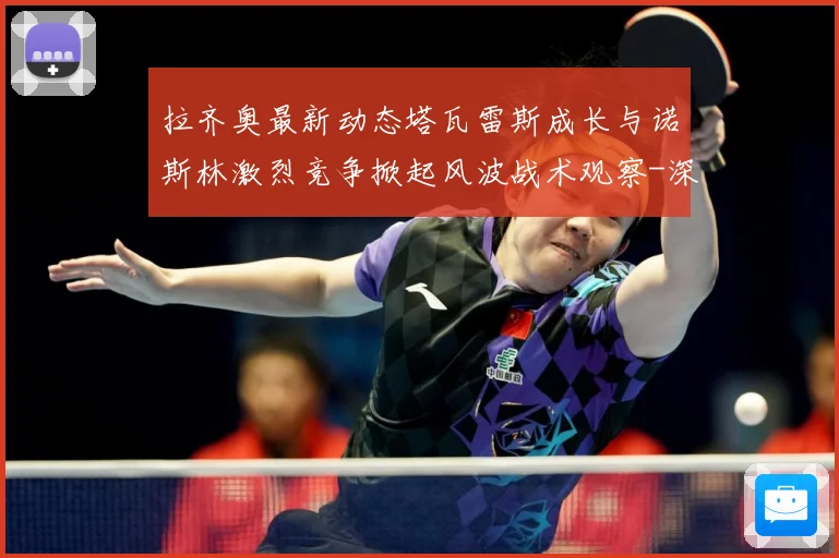 拉齐奥最新动态塔瓦雷斯成长与诺斯林激烈竞争掀起风波战术观察-深度解析