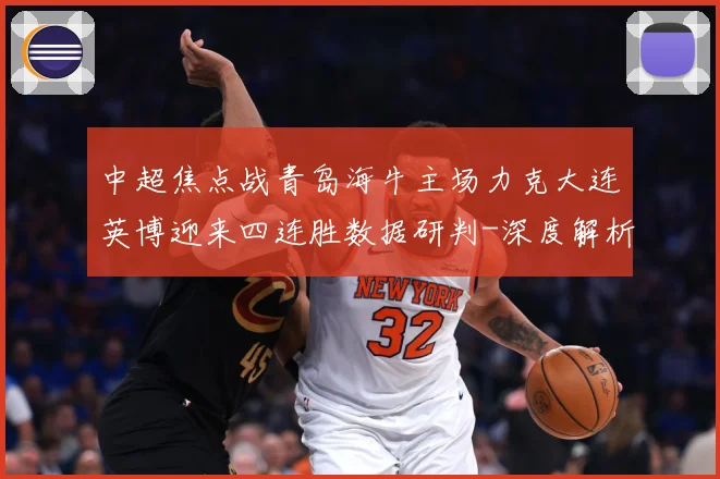 中超焦点战青岛海牛主场力克大连英博迎来四连胜数据研判-深度解析