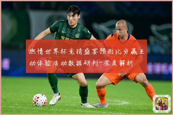 燃情世界杯竞猜盛宴预测比分赢互动体验活动数据研判-深度解析
