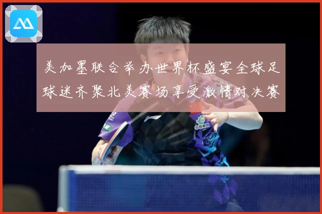 美加墨联合举办世界杯盛宴全球足球迷齐聚北美赛场享受激情对决赛事前瞻-深度解析