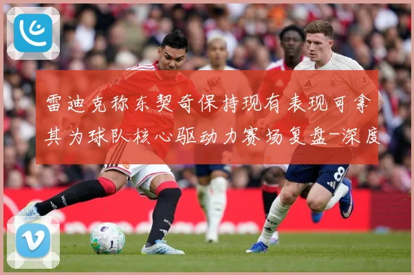 雷迪克称东契奇保持现有表现可拿其为球队核心驱动力赛场复盘-深度解析