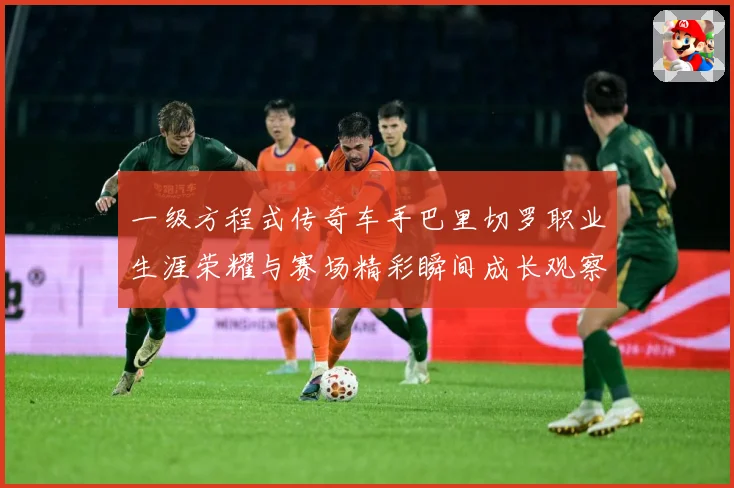 一级方程式传奇车手巴里切罗职业生涯荣耀与赛场精彩瞬间成长观察-深度解析
