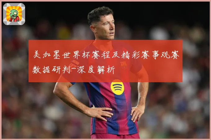美加墨世界杯赛程及精彩赛事观赛数据研判-深度解析