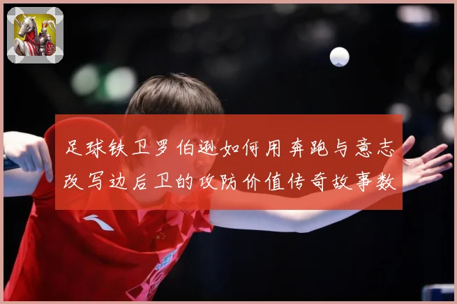 足球铁卫罗伯逊如何用奔跑与意志改写边后卫的攻防价值传奇故事数据研判-深度解析