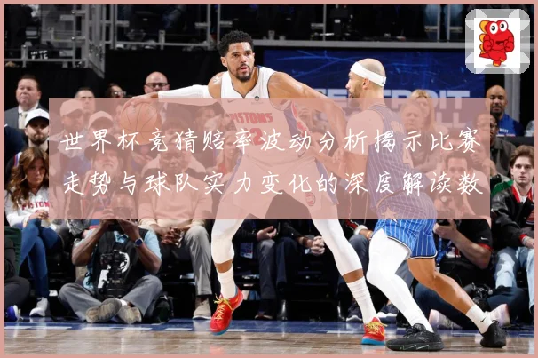 世界杯竞猜赔率波动分析揭示比赛走势与球队实力变化的深度解读数据研判-深度解析