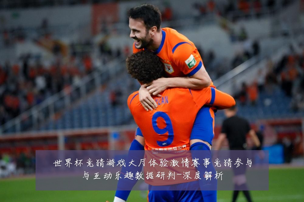 世界杯竞猜游戏大厅体验激情赛事竞猜参与与互动乐趣数据研判-深度解析