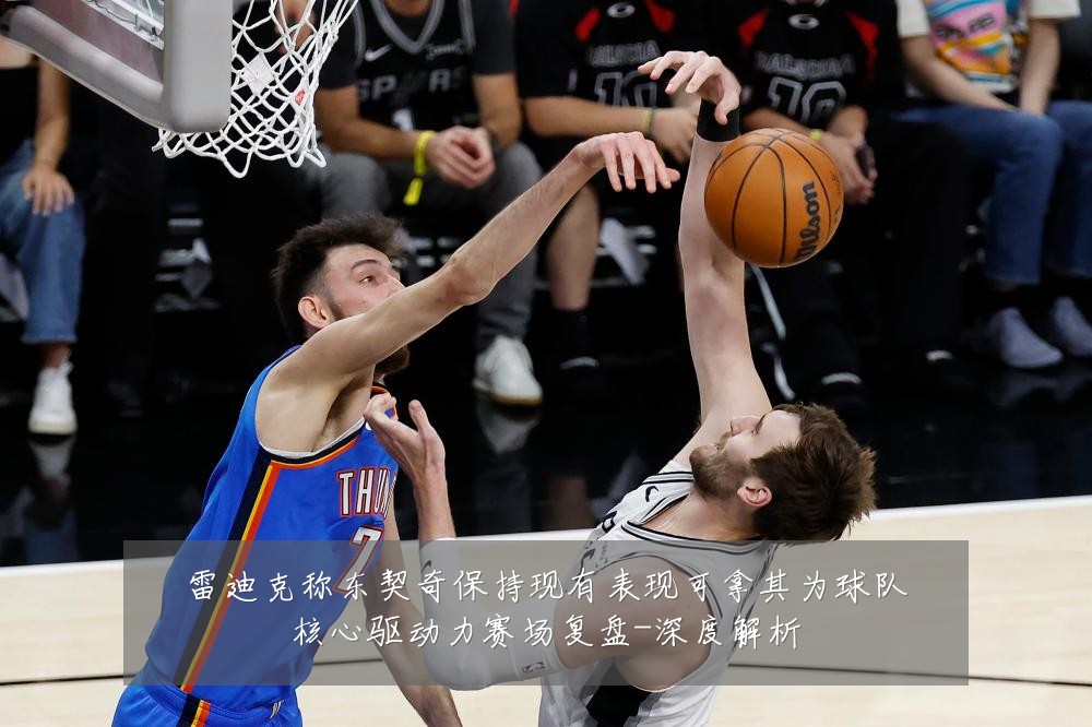 雷迪克称东契奇保持现有表现可拿其为球队核心驱动力赛场复盘-深度解析