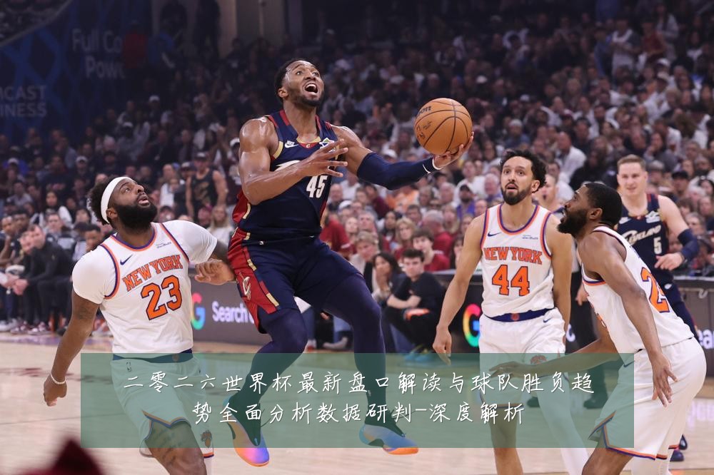 二零二六世界杯最新盘口解读与球队胜负趋势全面分析数据研判-深度解析