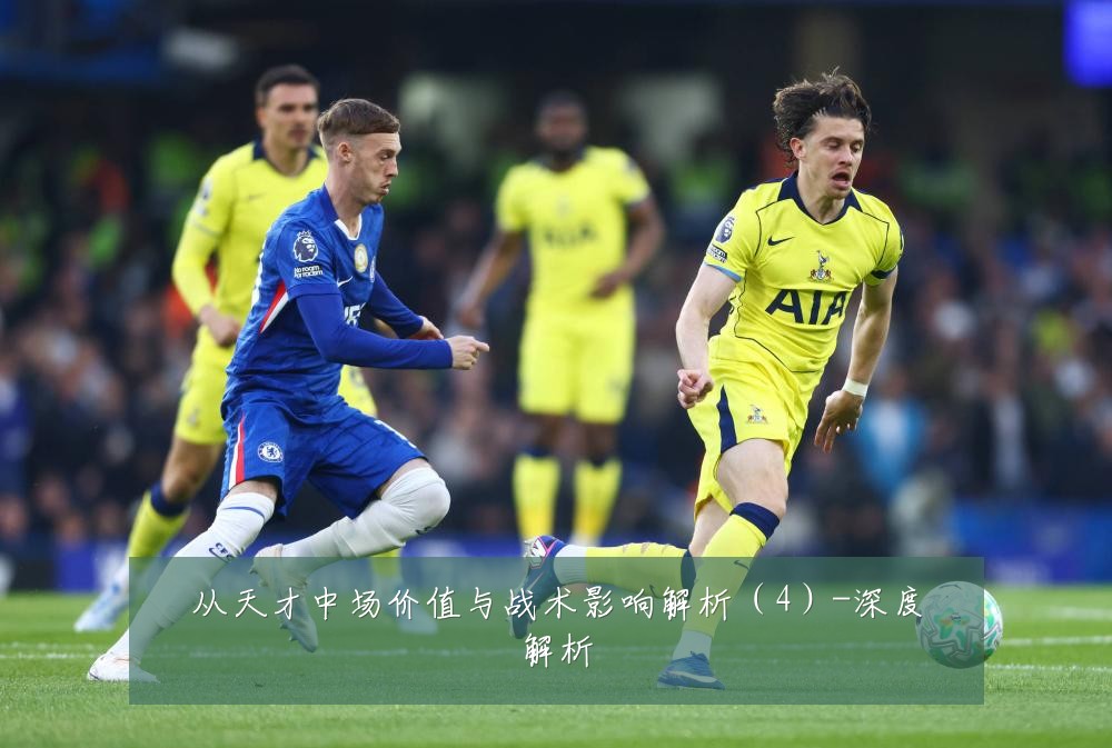 从天才中场价值与战术影响解析（4）-深度解析