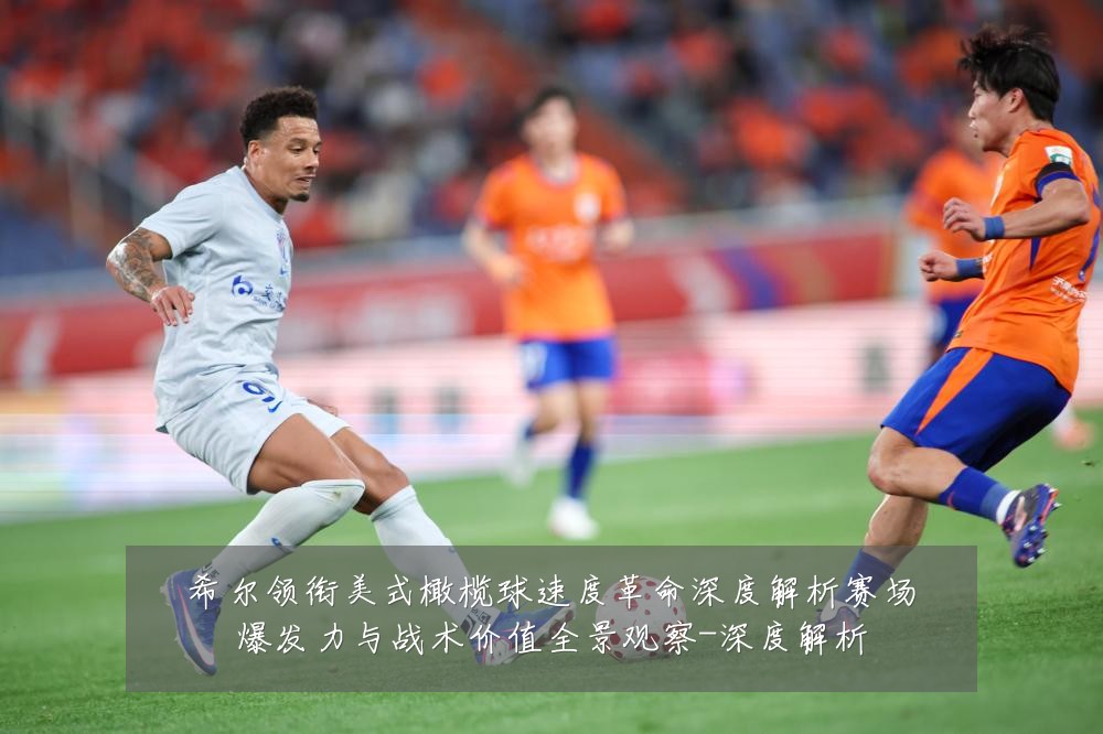 希尔领衔美式橄榄球速度革命深度解析赛场爆发力与战术价值全景观察-深度解析