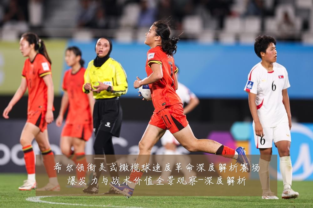 希尔领衔美式橄榄球速度革命深度解析赛场爆发力与战术价值全景观察-深度解析